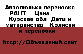 Автолюлька переноска РАНТ  › Цена ­ 1 800 - Курская обл. Дети и материнство » Коляски и переноски   